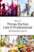 How to Throw Parties Like a Professional: Tips to Help You Succeed with Putting on a Party Event