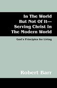 in the world but not of it-serving christ in the modern world: god's principles for living