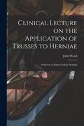 Clinical Lecture on the Application of Trusses to Herniae: Delivered at King's College Hospital (en Inglés)