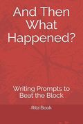 And Then What Happened?: Writing Prompts to Beat the Block