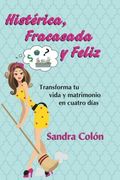 Histerica, Fracasada y Feliz: Transforma tu Vida y Matrimonio en Cuatro Dias