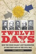 Twelve Days: How the Union Nearly Lost Washington in the First Days of the Civil War