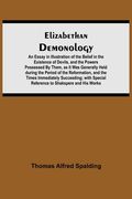 Elizabethan Demonology; An Essay in Illustration of the Belief in the Existence of Devils, and the Powers Possessed By Them, as It Was Generally Held (en Inglés)