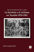 Solo de Movimiento fue su Alma: La Bicicleta y el Ciclismo en Yucatán 1876-1961