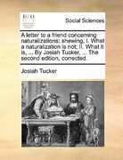 a letter to a friend concerning naturalizations: shewing, i. what a naturalization is not; ii. what it is, ... by josiah tucker, ... the second edit (en Inglés)