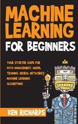 Machine Learning: For Beginners - Your Starter Guide For Data Management, Model Training, Neural Networks, Machine Learning Algorithms (en Inglés)