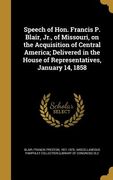 Speech of Hon. Francis P. Blair, Jr., of Missouri, on the Acquisition of Central America; Delivered in the House of Representatives, January 14, 1858 (en Inglés)
