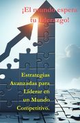 ¡El mundo espera tu liderazgo!: Estrategias Avanzadas para Liderar en un Mundo Competitivo.