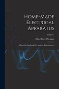 Home-Made Electrical Apparatus: A Practical Handbook for Amateur Experimenters; Volume 1 (en Inglés)