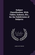 Subject Classification, With Tables, Indexes, Etc., for the Subdivision of Subjects (en Inglés)