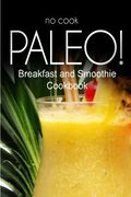 No-Cook Paleo! - Breakfast and Smoothie Cookbook: Ultimate Caveman cookbook series, perfect companion for a low carb lifestyle, and raw diet food lifestyle