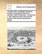 the life of dr. archibald cameron, brother to donald cameron of lochiel, chief of that clan. containing, i. the reasons which induced the doctor to li