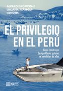 El privilegio en el Perú. Cómo construyen desigualdades quienes se benefician de ellas