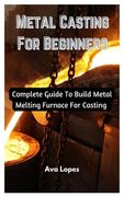 Metal Casting For Beginners: Complete Guide To Build Metal Melting Furnace For Casting (en Inglés)