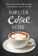 Barista Coffee Guide: Making the Perfect Coffee Together With Delicious Cakes on the Side (en Inglés)