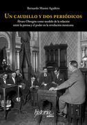 Un Caudillo y dos Periódicos. Álvaro Obregón Como Modelo de la Relación Entre la Prensa y el Poder en la Revolución Mexicana