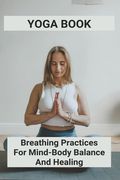Yoga Book: Breathing Practices For Mind-Body Balance And Healing: Benefits Of Yoga For Anxiety