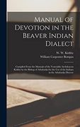 Manual of Devotion in the Beaver Indian Dialect: Compiled From the Manuals of the Venerable Archdeacon Kirkby by the Bishop of Athabaska for the use of the Indians in the Athabaska Diocese (en Inglés)