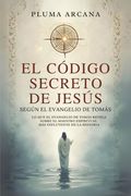 El Código Secreto De Jesús: Lo Que El Evangelio De Tomás Revela Sobre El Maestro Espiritual Más Influyente De La Historia