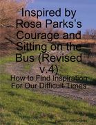 Inspired by Rosa Parks's Courage and Sitting on the Bus: (v.4) How to Find Inspiration For Our Difficult Times (en Inglés)