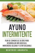 Ayuno Intermitente: Plan de Comidas de 30 Dias Para Desarrollar mas Musculo, Mantenerse Delgado y Estar Saludable