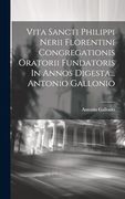 Vita Sancti Philippi Nerii Florentini Congregationis Oratorii Fundatoris in Annos Digesta. Antonio Gallonio (in Latin)