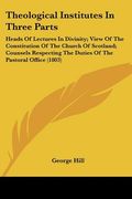 theological institutes in three parts: heads of lectures in divinity; view of the constitution of the church of scotland; counsels respecting the duti (en Inglés)