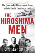 The Hiroshima Men: The Quest to Build the Atomic Bomb, and the Fateful Decision to Use It