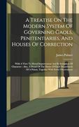 A Treatise on the Modern System of Governing Gaols, Penitentiaries, and Houses of Correction: With a View to Moral Improvement and Reformation of. Of a Prison, Together With Some Observations (en Inglés)