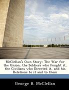 mcclellan's own story: the war for the union, the soldiers who fought it, the civilians who directed it, and his relations to it and to them (en Inglés)