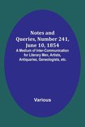 Notes and Queries, Number 241, June 10, 1854; A Medium of Inter-communication for Literary Men, Artists, Antiquaries, Geneologists, etc. (en Inglés)