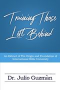 Training Those Left Behind: An Extract Of The Origin And Foundation Of International Bible University (en Inglés)