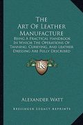 the art of leather manufacture: being a practical handbook in which the operations of tanning, currying, and leather dressing are fully described (188 (en Inglés)