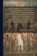 A Second Series of the Manners and Customs of the Ancient Egyptians, Including Their Religion, Agriculture, &c. Derived From a Comparison of the. The Accounts of Ancient Authors; Volume 3 (en Inglés)
