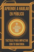 Aprende a Hablar En Público: Tácticas Para Impactar Con Tu Oratoria
