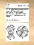 the art of negotiating with sovereign princes. of the usefulness of negotiations, of the choice of ambassadors ... by monsieur de callieres, ... trans