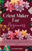 Cricut Maker for Beginners: All you Need to Know About Cricut Maker, Understand the Different Models and how They Work (en Inglés)