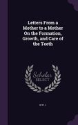 Letters From a Mother to a Mother On the Formation, Growth, and Care of the Teeth (en Inglés)