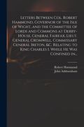 Letters Between Col. Robert Hammond, Governor of the Isle of Wight, and the Committee of Lords and Commons at Derby-House, General Fairfax, Lieut. Gen (en Inglés)