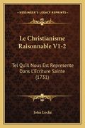 Le Christianisme Raisonnable V1-2: Tel Qu'Il Nous Est Represente Dans L'Ecriture Sainte (1731) (in French)
