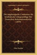 Die Augsburgische Confession Als Symbolische Lehrgrundlage Der Deutschen Reformationskirche (1870) (en Alemán)