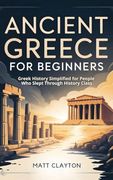 Ancient Greece for Beginners: Greek History Simplified for People who Slept Through History Class