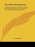 the education question: an address delivered to the glasgow working men's conservative association, introductory to a course of popular lectur
