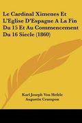 Le Cardinal Ximenes Et L'Eglise D'Espagne A La Fin Du 15 Et Au Commencement Du 16 Siecle (1860) (en Francés)