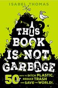This Book is not Garbage: 50 Ways to Ditch Plastic, Reduce Trash, and Save the World!