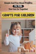 Simple And Fun Wood Projects For Kids You Can Do Together: Crafts For Children: Diy Wooden Toys Plans