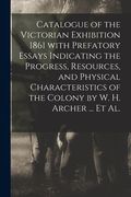 Catalogue of the Victorian Exhibition 1861 With Prefatory Essays Indicating the Progress, Resources, and Physical Characteristics of the Colony by W. (en Inglés)