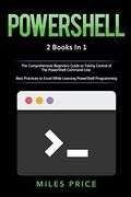 Powershell: 2 Books in 1: The Comprehensive Beginners Guide to Taking Control of the Powershell Command Line & Best Practices to Excel While Learning Powershell Programming (en Inglés)