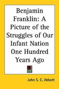 benjamin franklin: a picture of the struggles of our infant nation one hundred years ago (en Inglés)