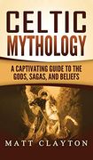 Celtic Mythology: A Captivating Guide to the Gods, Sagas and Beliefs 